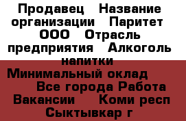 Продавец › Название организации ­ Паритет, ООО › Отрасль предприятия ­ Алкоголь, напитки › Минимальный оклад ­ 23 000 - Все города Работа » Вакансии   . Коми респ.,Сыктывкар г.